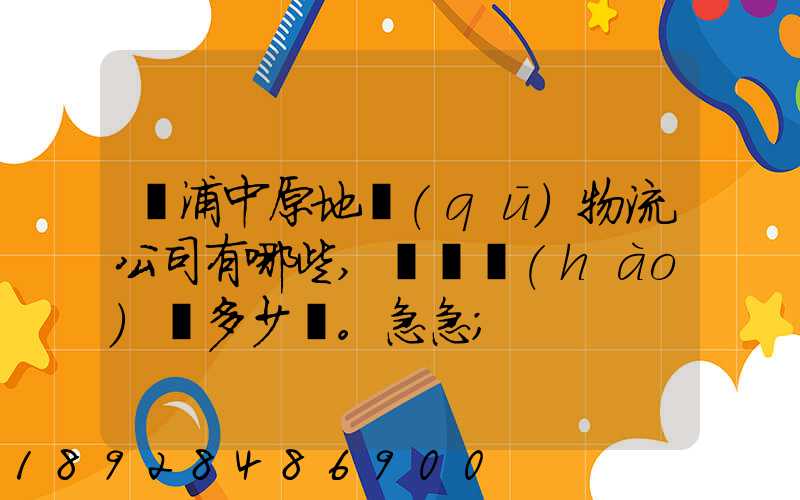 楊浦中原地區(qū)物流公司有哪些,電話號(hào)碼多少。急急
